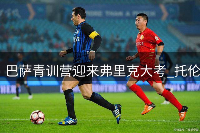 巴萨青训营迎来弗里克"大考" 托伦茨领衔左后卫争夺战